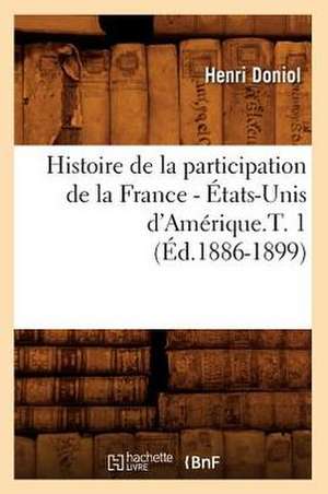 Histoire de La Participation de La France - Etats-Unis D'Amerique.T. 1 (Ed.1886-1899) de Doniol-H