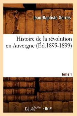 Histoire de la Revolution En Auvergne. Tome 1: Avec Une Exposition Claire Et Precise de Ses Procedes, (Ed.1860) de Serres J. B.