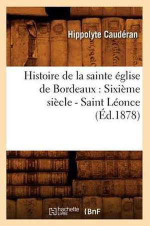 Histoire de La Sainte Eglise de Bordeaux: Sixieme Siecle - Saint Leonce (Ed.1878) de Cauderan H.