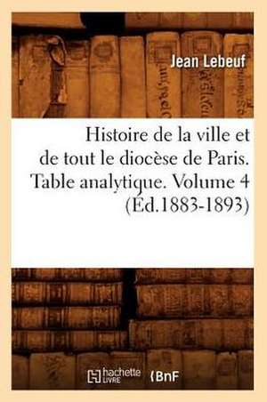 Histoire de La Ville Et de Tout Le Diocese de Paris. Table Analytique. Volume 4 (Ed.1883-1893) de Lebeuf J.