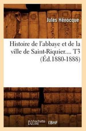 Histoire de L'Abbaye Et de La Ville de Saint-Riquier. Tome 3 (Ed.1880-1888) de Henocque J.