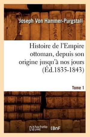 Histoire de L'Empire Ottoman, Depuis Son Origine Jusqu'a Nos Jours. Tome 1 (Ed.1835-1843) de Von Hammer Purgstall J.