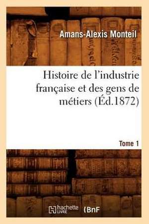 Histoire de L'Industrie Francaise Et Des Gens de Metiers. Tome 1 (Ed.1872) de Monteil a. a.