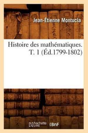 Histoire Des Mathematiques. Tome 1 (Ed.1799-1802) de Montucla J. E.