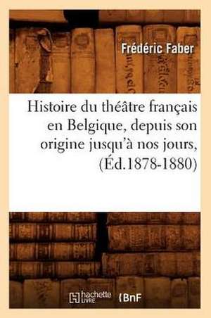 Histoire Du Theatre Francais En Belgique, Depuis Son Origine Jusqu'a Nos Jours, (Ed.1878-1880) de Faber F.