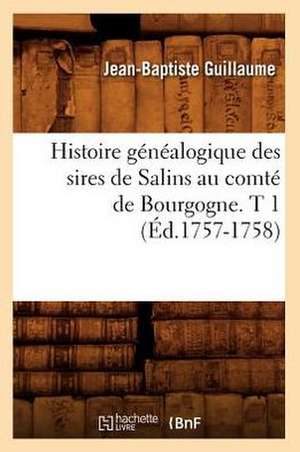 Histoire Genealogique Des Sires de Salins Au Comte de Bourgogne. T 1 de Jean Baptiste Guillaume