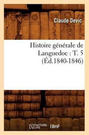 Histoire Generale de Languedoc: T. 5 (Ed.1840-1846) de Devic C.
