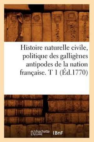 Histoire Naturelle Civile, Politique Des Galligenes Antipodes de La Nation Francaise. T 1 (Ed.1770) de Sans Auteur