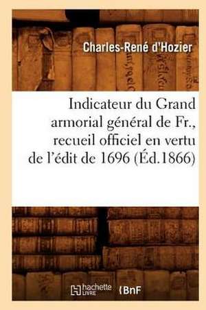 Indicateur Du Grand Armorial General de Fr., Recueil Officiel En Vertu de L'Edit de 1696 (Ed.1866) de D. Hozier-C-R