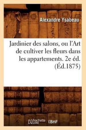 Jardinier Des Salons, Ou L'Art de Cultiver Les Fleurs Dans Les Appartements. 2e Ed.(Ed.1875) de Ysabeau a.