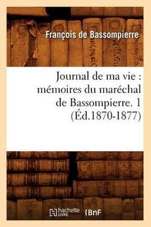 Journal de Ma Vie: Memoires Du Marechal de Bassompierre. 1 (Ed.1870-1877) de Francois De Bassompierre