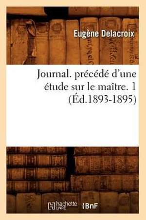 Journal. Precede D'Une Etude Sur Le Maitre. 1 (Ed.1893-1895) de Delacroix E.