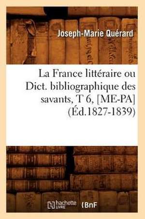 La France Litteraire Ou Dict. Bibliographique Des Savants, T 6, [Me-Pa] (Ed.1827-1839) de Querard J. M.