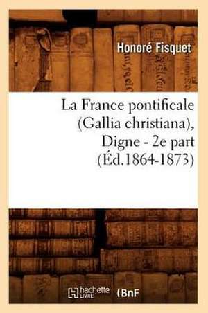 La France Pontificale (Gallia Christiana), Digne - 2e Part (Ed.1864-1873) de Fisquet H.