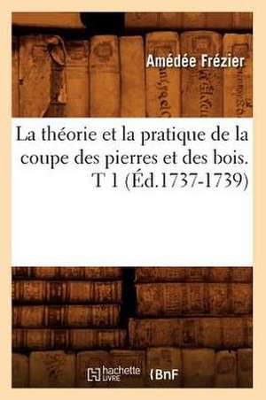 La Theorie Et La Pratique de La Coupe Des Pierres Et Des Bois. T 1 (Ed.1737-1739) de Frezier a.