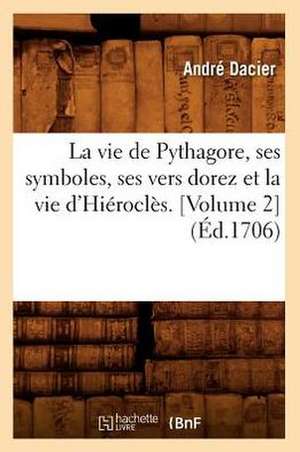 La Vie de Pythagore, Ses Symboles, Ses Vers Dorez Et La Vie D'Hierocles. [Volume 2]: Scenes Et Aventures de Voyage de Andre Dacier