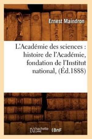 L'Academie Des Sciences: Histoire de L'Academie, Fondation de L'Institut National, (Ed.1888) de Maindron E.