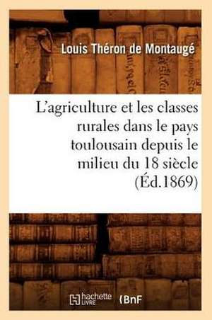 L'Agriculture Et Les Classes Rurales Dans Le Pays Toulousain Depuis Le Milieu Du 18 Siecle (Ed.1869) de Theron De Montauge L.