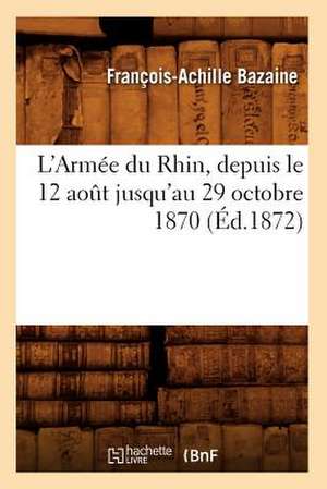 L'Armee Du Rhin, Depuis Le 12 Aot Jusqu'au 29 Octobre 1870 (Ed.1872): Curiosites Anecdotiques Et Philologiques (Ed.1892) de Bazaine F. a.