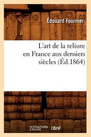 L'Art de La Reliure En France Aux Derniers Siecles (Ed.1864) de Edouard Fournier