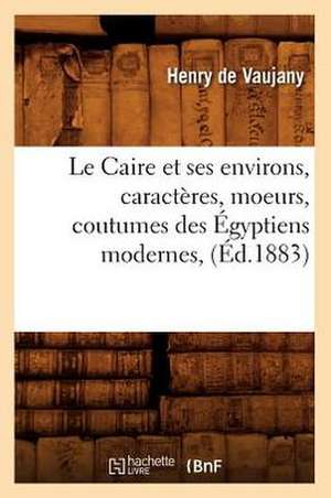 Le Caire Et Ses Environs, Caracteres, Moeurs, Coutumes Des Egyptiens Modernes, (Ed.1883) de Henry De Vaujany