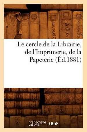 Le Cercle de La Librairie, de L'Imprimerie, de La Papeterie, (Ed.1881) de Sans Auteur