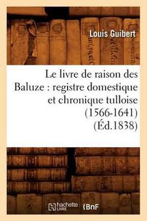 Le Livre de Raison Des Baluze: Registre Domestique Et Chronique Tulloise (1566-1641) (Ed.1838) de Sans Auteur