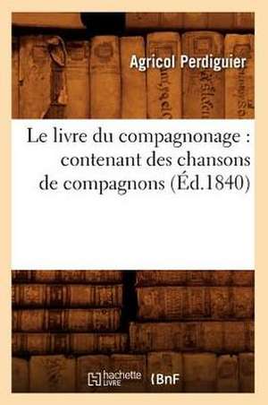 Le Livre Du Compagnonage: Contenant Des Chansons de Compagnons, (Ed.1840) de Agricol Perdiguier