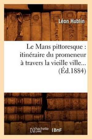 Le Mans Pittoresque: Itineraire Du Promeneur a Travers La Vieille Ville (Ed.1884) de Leon Hublin