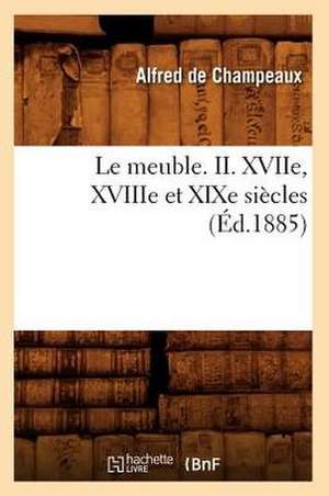 Le Meuble. II. Xviie, Xviiie Et Xixe Siecles (Ed.1885) de De Champeaux a.