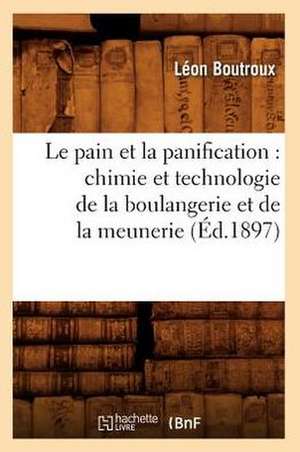 Le Pain Et la Panification: Chimie Et Technologie de la Boulangerie Et de la Meunerie de Leon Boutroux