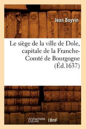 Le Siege de La Ville de Dole, Capitale de La Franche-Comte de Bourgogne (Ed.1637) de Jean Boyvin