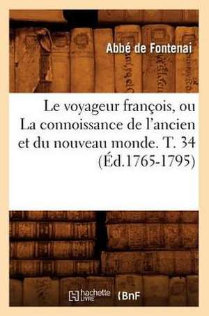 Le Voyageur Francois, Ou La Connoissance de L'Ancien Et Du Nouveau Monde. T. 34 (Ed.1765-1795) de De Fontenai a.