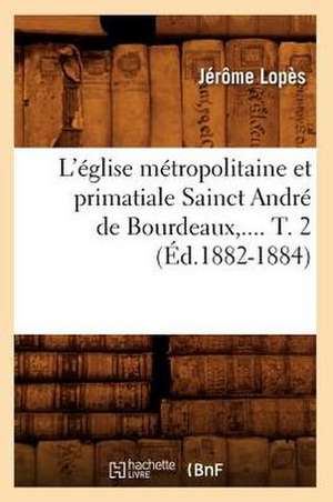 L'Eglise Metropolitaine Et Primatiale Sainct Andre de Bourdeaux, .... T. 2 (Ed.1882-1884): Son Chapitre, Ses Reliques (Ed.1880) de Lopes J.