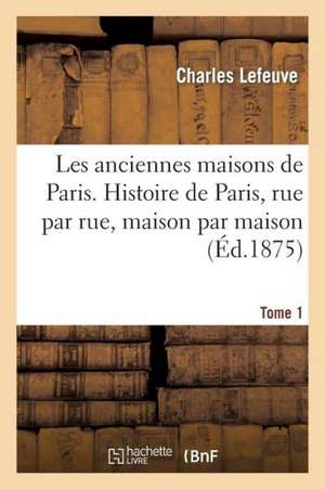 Les Anciennes Maisons de Paris. Histoire de Paris, Rue Par Rue, Maison Par Maison. Tome 1 (Ed.1875) de Lefeuve C.