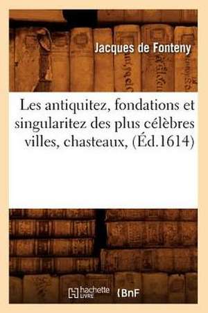 Les Antiquitez, Fondations Et Singularitez Des Plus Celebres Villes, Chasteaux, (Ed.1614) de De Fonteny J.