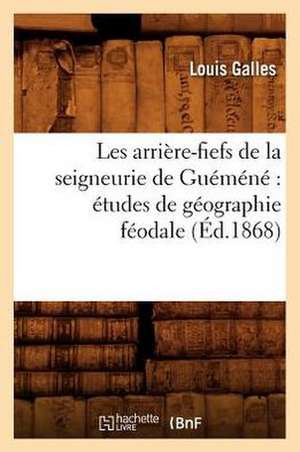 Les Arriere-Fiefs de La Seigneurie de Guemene: Etudes de Geographie Feodale (Ed.1868) de Galles L.