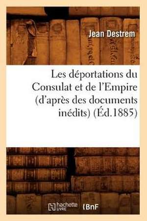 Les Deportations Du Consulat Et de L'Empire (D'Apres Des Documents Inedits) (Ed.1885) de Destrem J.