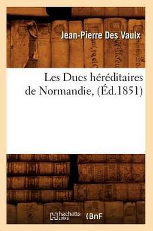 Les Ducs Hereditaires de Normandie, (Ed.1851) de Jean-Pierre Des Vaulx