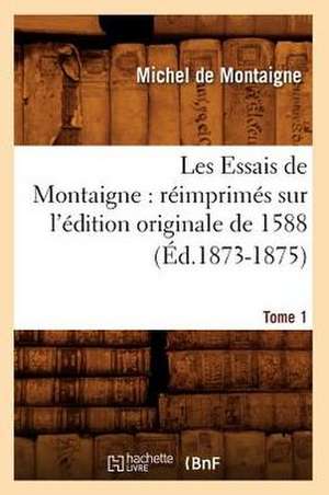 Les Essais de Montaigne: Reimprimes Sur L'Edition Originale de 1588. Tome 1 (Ed.1873-1875) de Michel Montaigne
