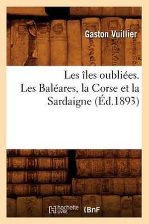 Les Iles Oubliees. Les Baleares, La Corse Et La Sardaigne (Ed.1893) de Sans Auteur