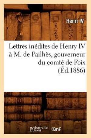 Lettres Inedites de Henry IV A M. de Pailhes, Gouverneur Du Comte de Foix, (Ed.1886) de Henri IV