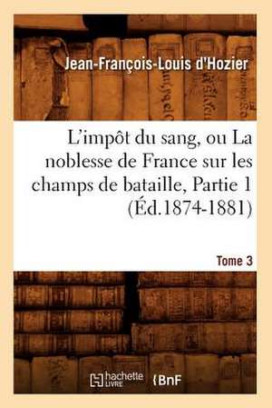 L'Impot Du Sang, Ou La Noblesse de France Sur Les Champs de Bataille. Tome 3, Partie 1 (Ed.1874-1881) de Jean Francois Louis D'Hozier