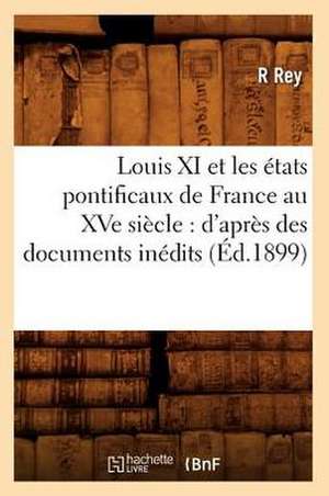 Louis XI Et Les Etats Pontificaux de France Au Xve Siecle: D'Apres Des Documents Inedits (Ed.1899) de Rey R.