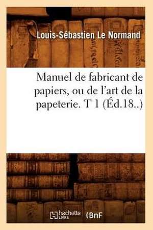 Manuel de Fabricant de Papiers, Ou de L'Art de La Papeterie. T 1 (Ed.18..) de Le Normand L. S.