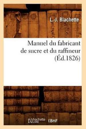 Manuel Du Fabricant de Sucre Et Du Raffineur (Ed.1826) de Blachette L. J.