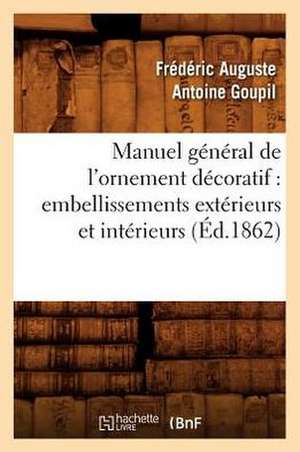 Manuel General de L'Ornement Decoratif: Embellissements Exterieurs Et Interieurs (Ed.1862) de Goupil F. a. a.