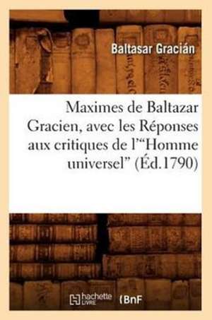 Maximes de Baltazar Gracien, Avec Les Reponses Aux Critiques de L'Homme Universel (Ed.1790)V de Gracian B.