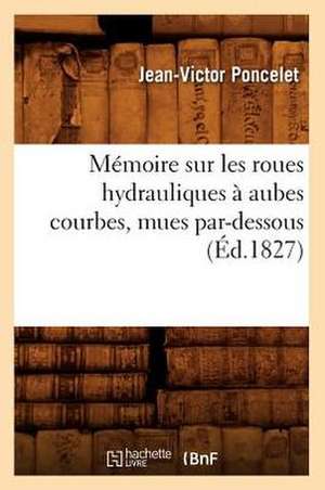 Memoire Sur Les Roues Hydrauliques a Aubes Courbes, Mues Par-Dessous, de Jean-Victor Poncelet