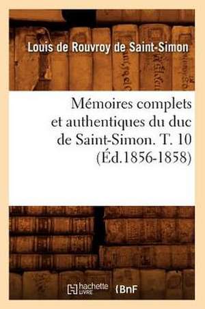 Memoires Complets Et Authentiques Du Duc de Saint-Simon. T. 10 (Ed.1856-1858) de De Saint Simon L.